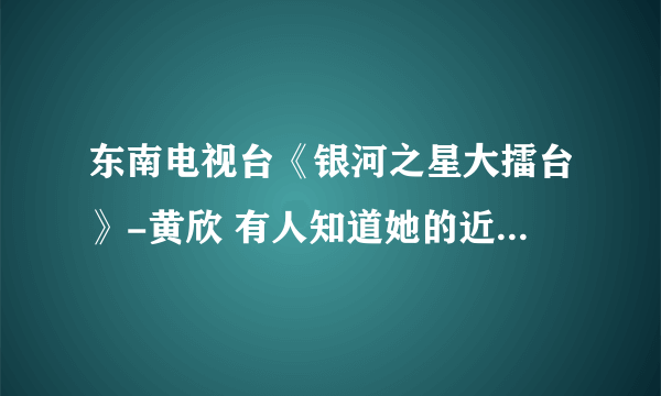 东南电视台《银河之星大擂台》-黄欣 有人知道她的近况吗？ 她这时候应该大学毕业了。