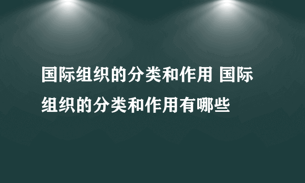 国际组织的分类和作用 国际组织的分类和作用有哪些