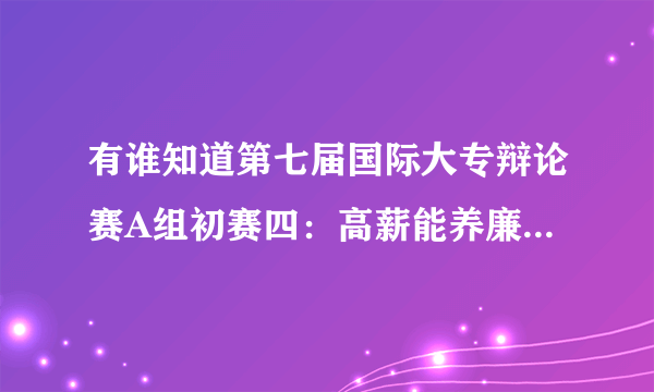 有谁知道第七届国际大专辩论赛A组初赛四：高薪能养廉(世新大学) 高薪不能养廉(澳洲国立大学) 的辩论词.