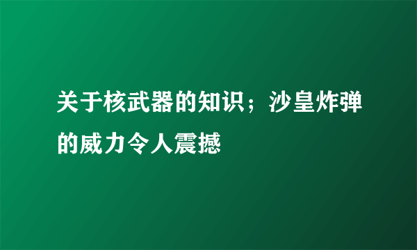 关于核武器的知识；沙皇炸弹的威力令人震撼