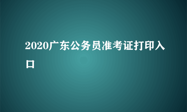 2020广东公务员准考证打印入口