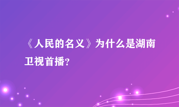 《人民的名义》为什么是湖南卫视首播？