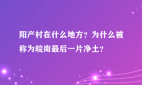 阳产村在什么地方？为什么被称为皖南最后一片净土？