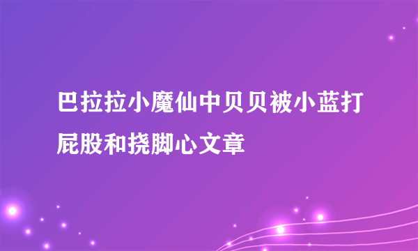 巴拉拉小魔仙中贝贝被小蓝打屁股和挠脚心文章