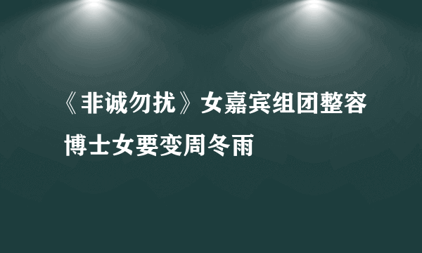 《非诚勿扰》女嘉宾组团整容 博士女要变周冬雨