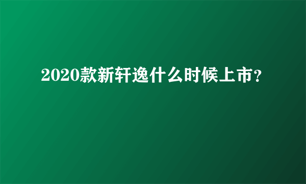 2020款新轩逸什么时候上市？