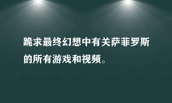 跪求最终幻想中有关萨菲罗斯的所有游戏和视频。