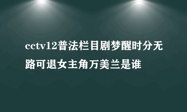 cctv12普法栏目剧梦醒时分无路可退女主角万美兰是谁