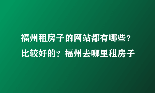 福州租房子的网站都有哪些？比较好的？福州去哪里租房子