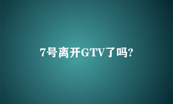 7号离开GTV了吗?