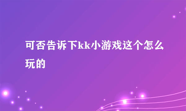 可否告诉下kk小游戏这个怎么玩的