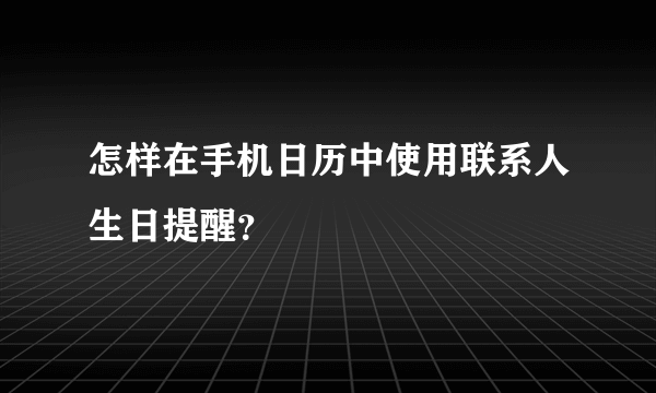 怎样在手机日历中使用联系人生日提醒？