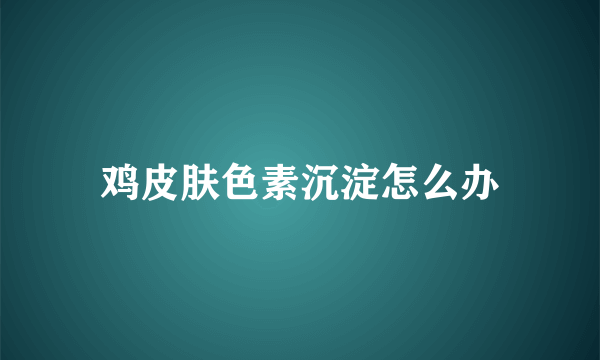 鸡皮肤色素沉淀怎么办