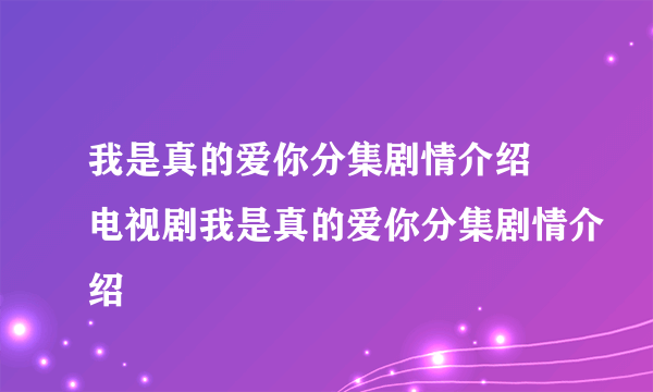 我是真的爱你分集剧情介绍 电视剧我是真的爱你分集剧情介绍