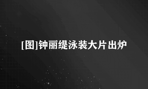 [图]钟丽缇泳装大片出炉