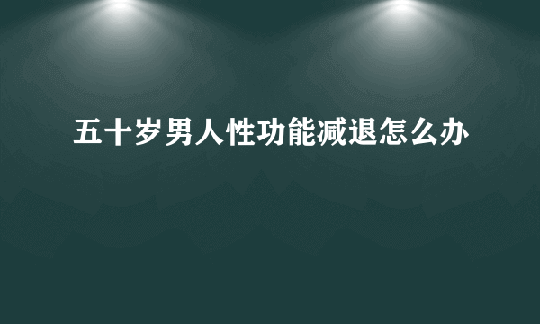 五十岁男人性功能减退怎么办