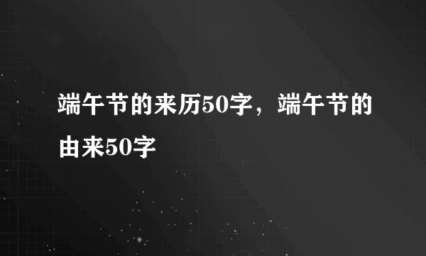 端午节的来历50字，端午节的由来50字