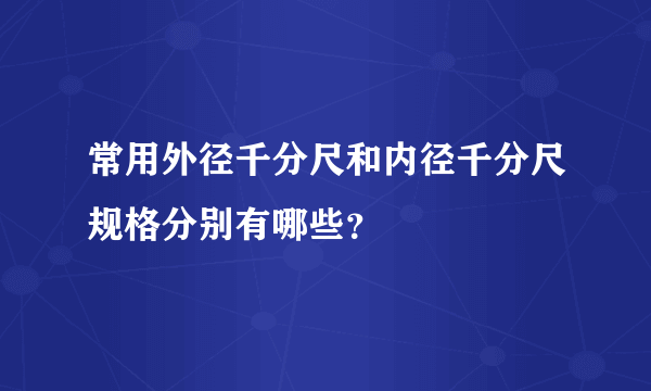 常用外径千分尺和内径千分尺规格分别有哪些？