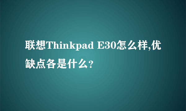 联想Thinkpad E30怎么样,优缺点各是什么？