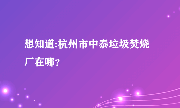 想知道:杭州市中泰垃圾焚烧厂在哪？