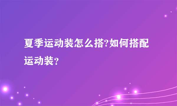 夏季运动装怎么搭?如何搭配运动装？