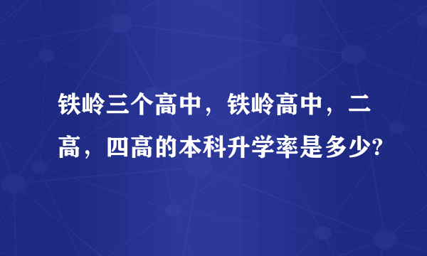 铁岭三个高中，铁岭高中，二高，四高的本科升学率是多少?