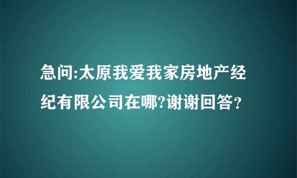 急问:太原我爱我家房地产经纪有限公司在哪?谢谢回答？