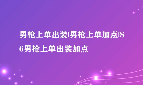 男枪上单出装|男枪上单加点|S6男枪上单出装加点