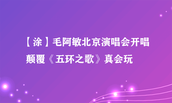 【涂】毛阿敏北京演唱会开唱 颠覆《五环之歌》真会玩