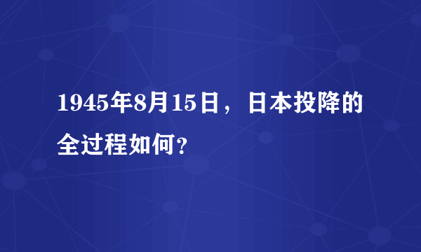 1945年8月15日，日本投降的全过程如何？