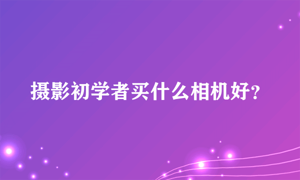 摄影初学者买什么相机好？