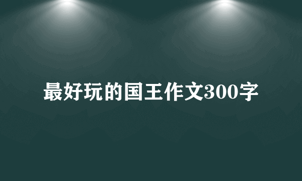 最好玩的国王作文300字