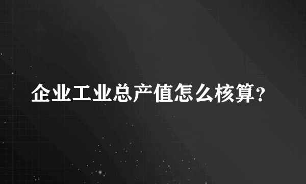 企业工业总产值怎么核算？