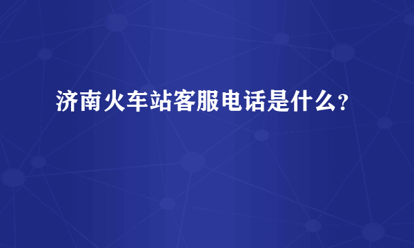 济南火车站客服电话是什么？