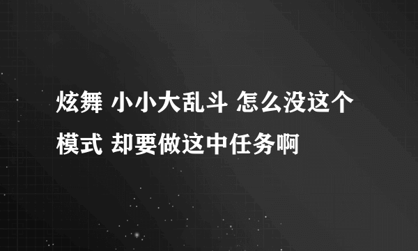 炫舞 小小大乱斗 怎么没这个模式 却要做这中任务啊