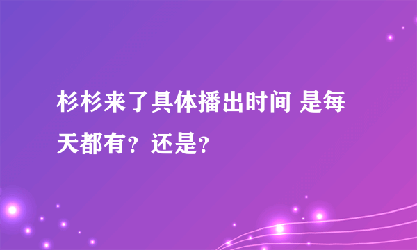 杉杉来了具体播出时间 是每天都有？还是？