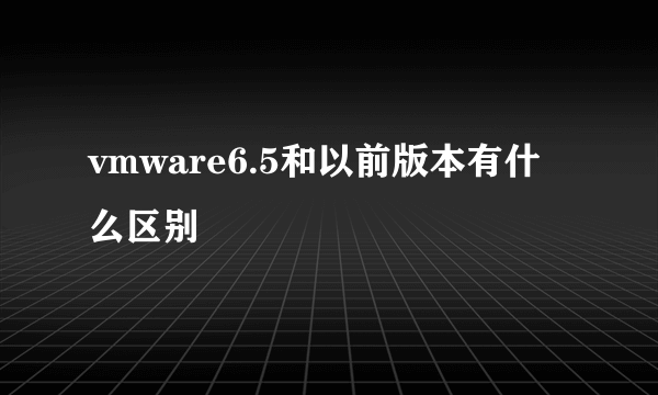 vmware6.5和以前版本有什么区别