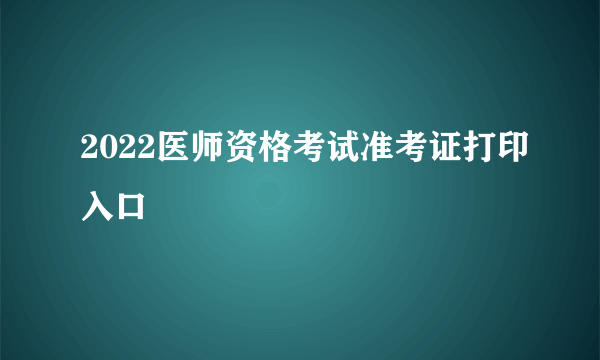 2022医师资格考试准考证打印入口