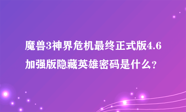 魔兽3神界危机最终正式版4.6加强版隐藏英雄密码是什么？