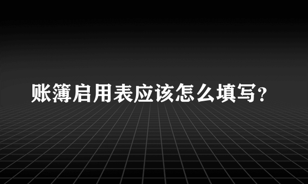 账簿启用表应该怎么填写？