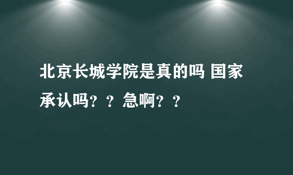 北京长城学院是真的吗 国家承认吗？？急啊？？