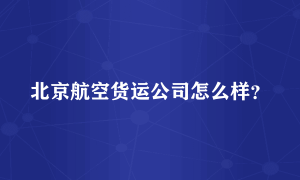 北京航空货运公司怎么样？