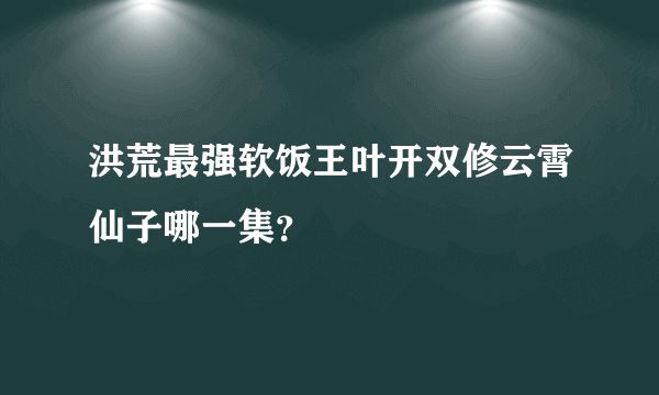 洪荒最强软饭王叶开双修云霄仙子哪一集？