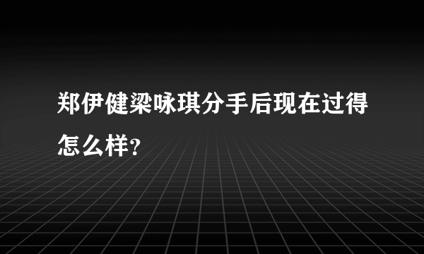 郑伊健梁咏琪分手后现在过得怎么样？