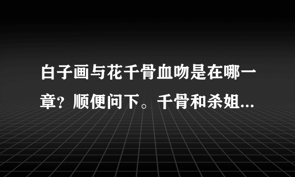 白子画与花千骨血吻是在哪一章？顺便问下。千骨和杀姐姐也有喜欢么？