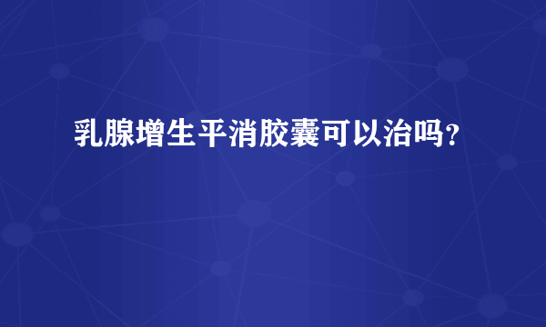 乳腺增生平消胶囊可以治吗？