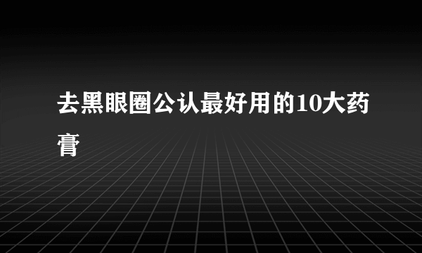 去黑眼圈公认最好用的10大药膏