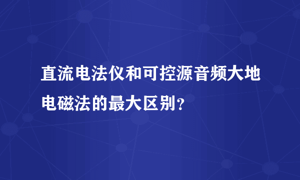 直流电法仪和可控源音频大地电磁法的最大区别？