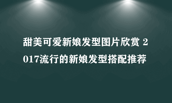 甜美可爱新娘发型图片欣赏 2017流行的新娘发型搭配推荐