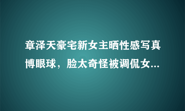 章泽天豪宅新女主晒性感写真博眼球，脸太奇怪被调侃女版刘梓晨，为什么？